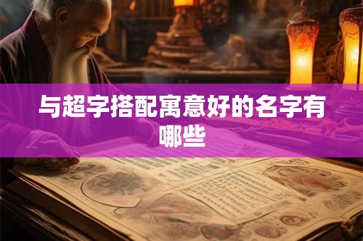 与超字搭配寓意好的名字有哪些 与超字搭配寓意好的名字有哪些