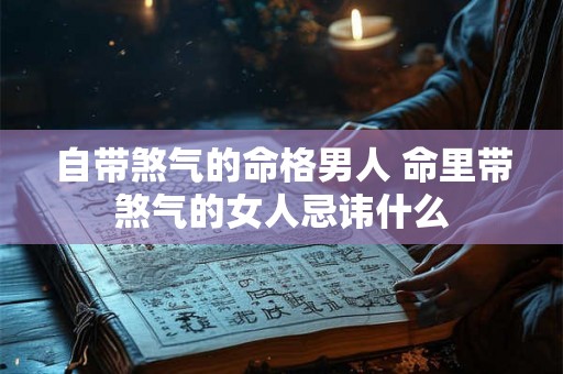 自带煞气的命格男人 命里带煞气的女人忌讳什么 自带煞气的命格男人 命里带煞气的女人忌讳什么