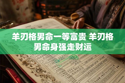 羊刃格男命一等富贵 羊刃格男命身强走财运 羊刃格男命一等富贵 羊刃格男命身强走财运