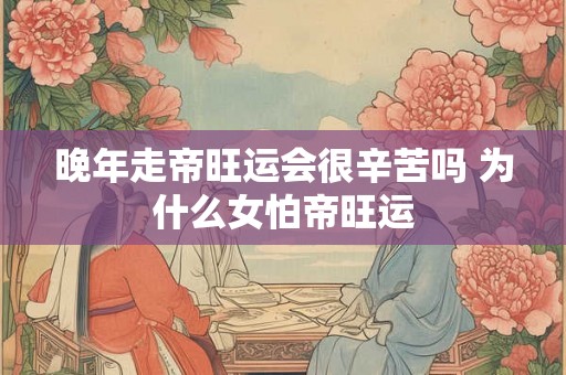 晚年走帝旺运会很辛苦吗 为什么女怕帝旺运