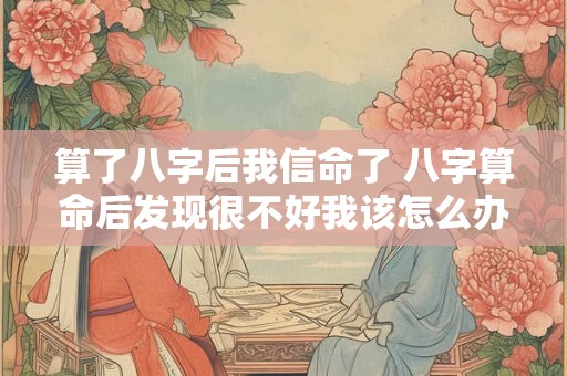 算了八字后我信命了 八字算命后发现很不好我该怎么办 算了八字后我信命了 八字算命后发现很不好我该怎么办