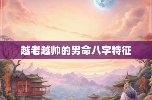 越老越帅的男命八字特征 越老越帅的男命八字特征