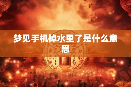 梦见手机掉水里了是什么意思 梦见手机掉水里了是什么意思