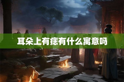 耳朵上有痣有什么寓意吗 耳朵上有痣有什么寓意吗
