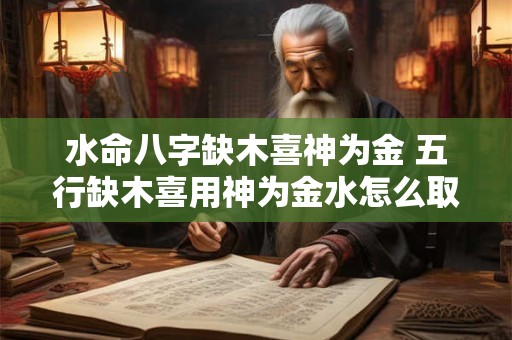 水命八字缺木喜神为金 五行缺木喜用神为金水怎么取名 水命八字缺木喜神为金 五行缺木喜用神为金水怎么取名