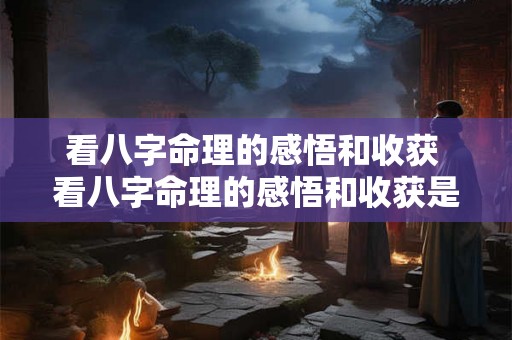 看八字命理的感悟和收获 看八字命理的感悟和收获是什么 看八字命理的感悟和收获 看八字命理的感悟和收获是什么