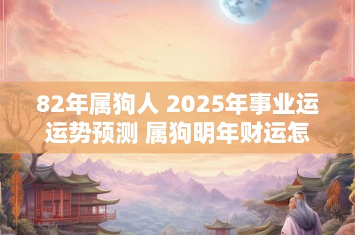 82年属狗人 2025年事业运运势预测 属狗明年财运怎么样 82年属狗人 2025年事业运运势预测 属狗明年财运怎么样