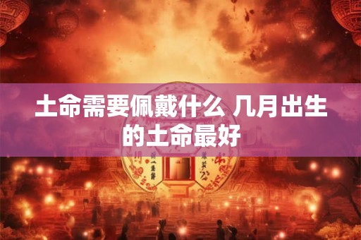 土命需要佩戴什么 几月出生的土命最好