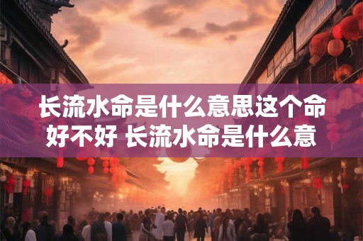 长流水命是什么意思这个命好不好 长流水命是什么意思 长流水命解析 长流水命是什么意思这个命好不好 长流水命是什么意思 长流水命解析