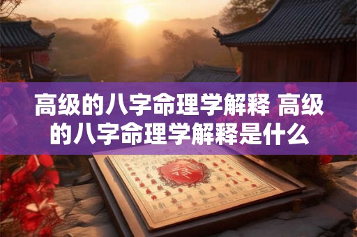 高级的八字命理学解释 高级的八字命理学解释是什么 高级的八字命理学解释 高级的八字命理学解释是什么