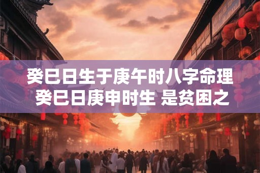 癸巳日生于庚午时八字命理 癸巳日庚申时生 是贫困之命 但也可以合禄格论