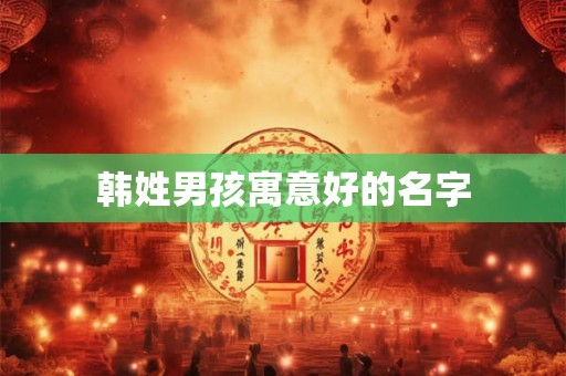 韩姓男孩寓意好的名字 韩姓男孩寓意好的名字