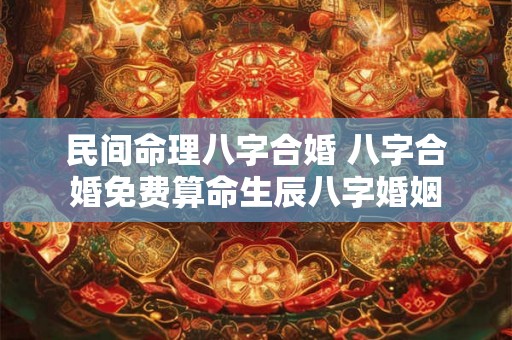 民间命理八字合婚 八字合婚免费算命生辰八字婚姻 民间命理八字合婚 八字合婚免费算命生辰八字婚姻