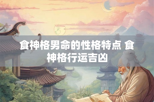 食神格男命的性格特点 食神格行运吉凶 食神格男命的性格特点 食神格行运吉凶