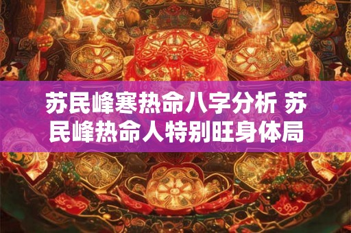 苏民峰寒热命八字分析 苏民峰热命人特别旺身体局 苏民峰寒热命八字分析 苏民峰热命人特别旺身体局
