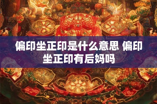 偏印坐正印是什么意思 偏印坐正印有后妈吗 偏印坐正印是什么意思 偏印坐正印有后妈吗