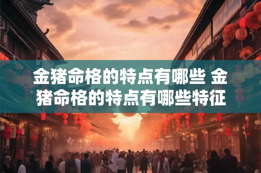 金猪命格的特点有哪些 金猪命格的特点有哪些特征
