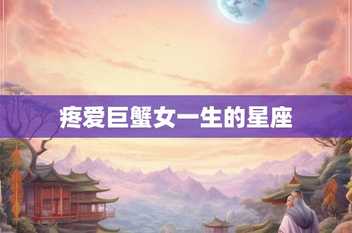 疼爱巨蟹女一生的星座 疼爱巨蟹女一生的星座