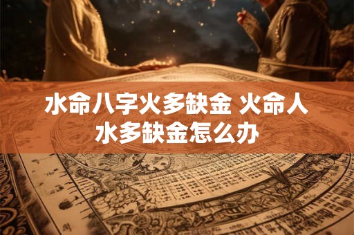 水命八字火多缺金 火命人水多缺金怎么办 水命八字火多缺金 火命人水多缺金怎么办