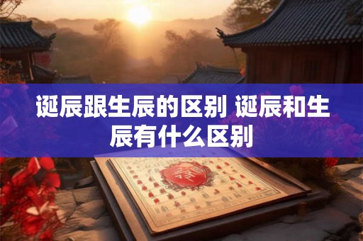 诞辰跟生辰的区别 诞辰和生辰有什么区别 诞辰跟生辰的区别 诞辰和生辰有什么区别