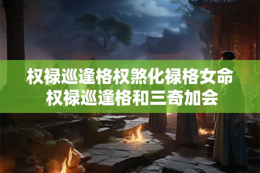 权禄巡逢格权煞化禄格女命 权禄巡逢格和三奇加会 权禄巡逢格权煞化禄格女命 权禄巡逢格和三奇加会