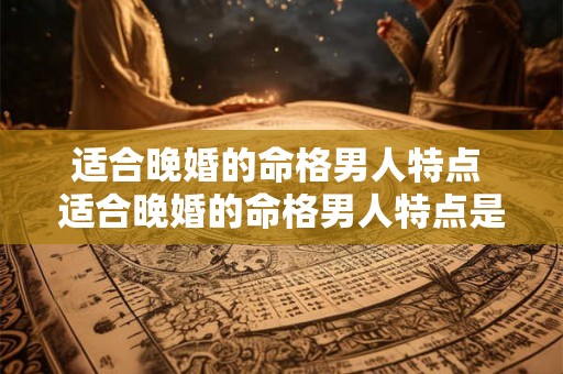 适合晚婚的命格男人特点 适合晚婚的命格男人特点是什么 适合晚婚的命格男人特点 适合晚婚的命格男人特点是什么