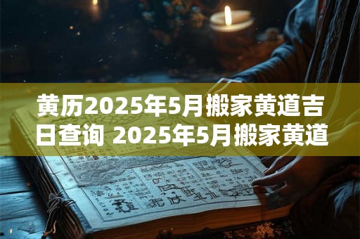黄历2025年5月搬家黄道吉日查询 2025年5月搬家黄道吉日是哪天 黄历2025年5月搬家黄道吉日查询 2025年5月搬家黄道吉日是哪天