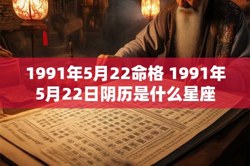 1991年5月22命格 1991年5月22日阴历是什么星座 1991年5月22命格 1991年5月22日阴历是什么星座
