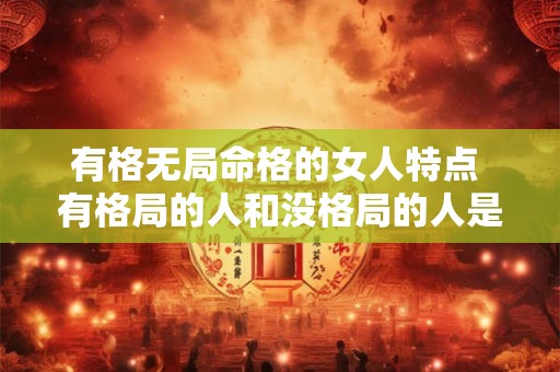 有格无局命格的女人特点 有格局的人和没格局的人是什么意思 有格无局命格的女人特点 有格局的人和没格局的人是什么意思