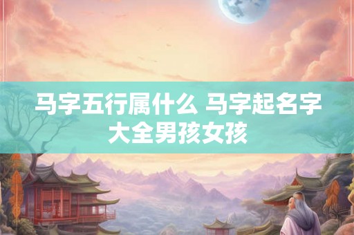 马字五行属什么 马字起名字大全男孩女孩