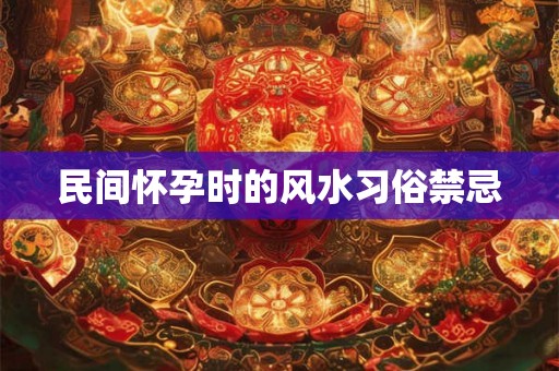 民间怀孕时的风水习俗禁忌 民间怀孕时的风水习俗禁忌