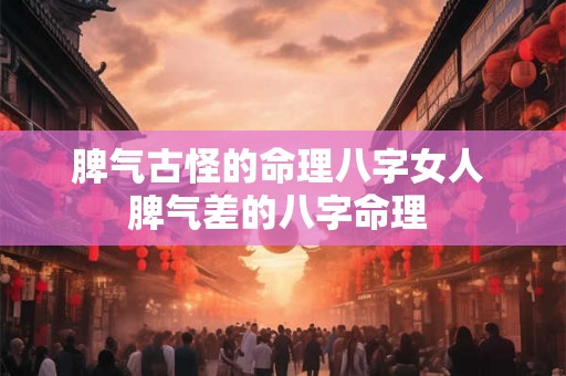 脾气古怪的命理八字女人 脾气差的八字命理 脾气古怪的命理八字女人 脾气差的八字命理