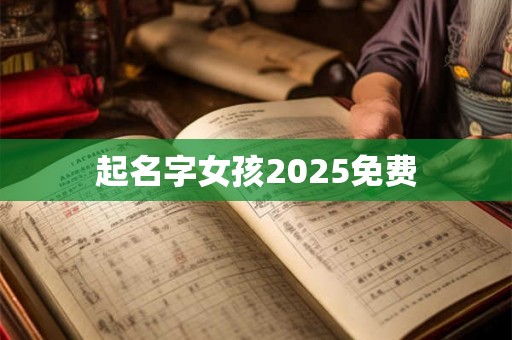 起名字女孩2025免费 起名字女孩2025免费