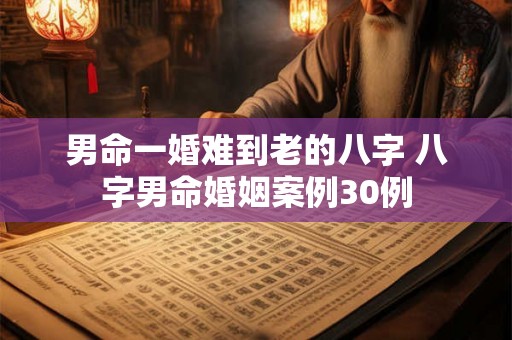 男命一婚难到老的八字 八字男命婚姻案例30例 男命一婚难到老的八字 八字男命婚姻案例30例
