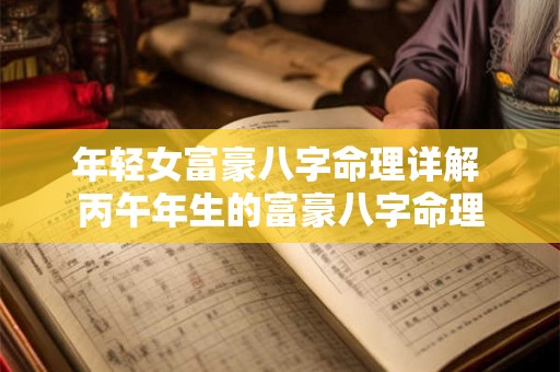 年轻女富豪八字命理详解 丙午年生的富豪八字命理 年轻女富豪八字命理详解 丙午年生的富豪八字命理