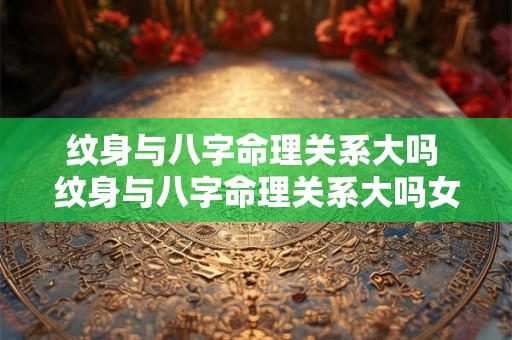 纹身与八字命理关系大吗 纹身与八字命理关系大吗女生 纹身与八字命理关系大吗 纹身与八字命理关系大吗女生
