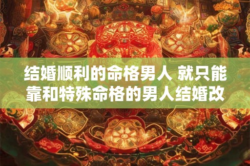 结婚顺利的命格男人 就只能靠和特殊命格的男人结婚改善