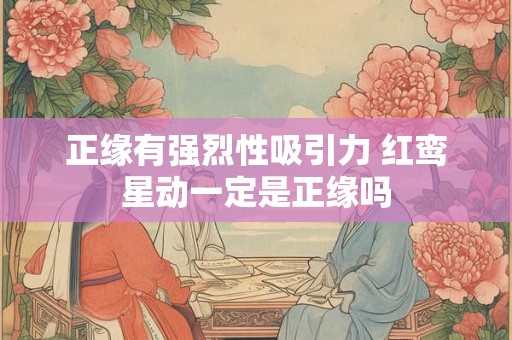 正缘有强烈性吸引力 红鸾星动一定是正缘吗 正缘有强烈性吸引力 红鸾星动一定是正缘吗