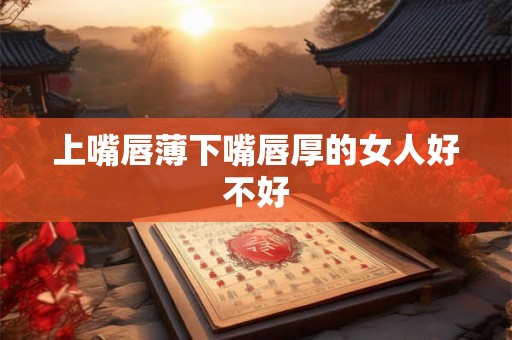 上嘴唇薄下嘴唇厚的女人好不好 上嘴唇薄下嘴唇厚的女人好不好