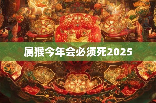 属猴今年会必须死2025 属猴今年会必须死2025