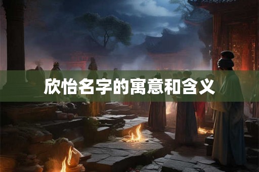 欣怡名字的寓意和含义 欣怡名字的寓意和含义