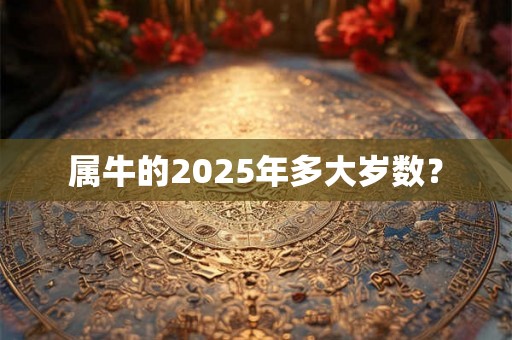 属牛的2025年多大岁数? 属牛的2025年多大岁数?