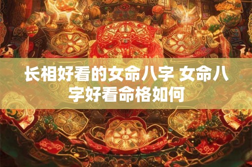 长相好看的女命八字 女命八字好看命格如何 长相好看的女命八字 女命八字好看命格如何