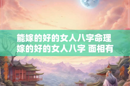 能嫁的好的女人八字命理 嫁的好的女人八字 面相有什么特点 能嫁的好的女人八字命理 嫁的好的女人八字 面相有什么特点