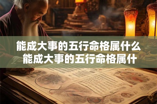 能成大事的五行命格属什么 能成大事的五行命格属什么属性 能成大事的五行命格属什么 能成大事的五行命格属什么属性