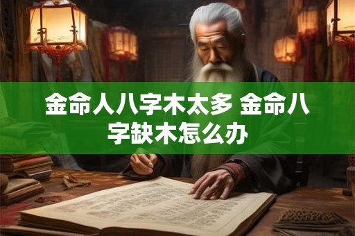 金命人八字木太多 金命八字缺木怎么办 金命人八字木太多 金命八字缺木怎么办