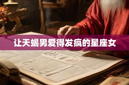 让天蝎男爱得发疯的星座女 让天蝎男爱得发疯的星座女