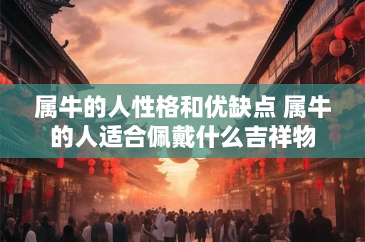 属牛的人性格和优缺点 属牛的人适合佩戴什么吉祥物 属牛的人性格和优缺点 属牛的人适合佩戴什么吉祥物