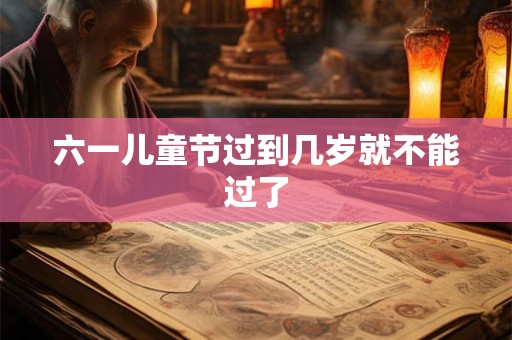 六一儿童节过到几岁就不能过了
