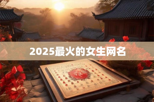 2025最火的女生网名 2025最火的女生网名